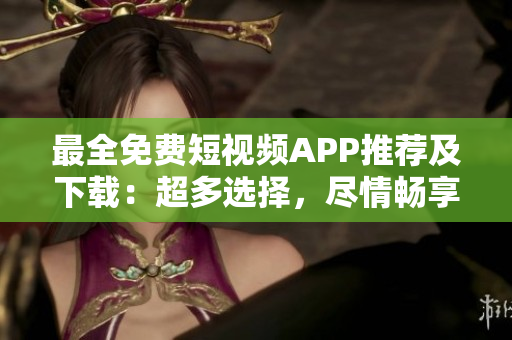 最全免費(fèi)短視頻APP推薦及下載：超多選擇，盡情暢享創(chuàng)意短視頻樂趣