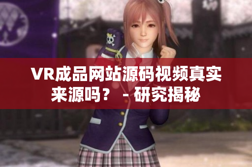VR成品網(wǎng)站源碼視頻真實(shí)來源嗎？ - 研究揭秘