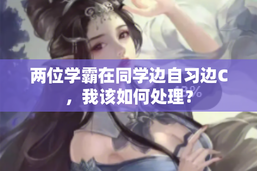 兩位學(xué)霸在同學(xué)邊自習(xí)邊C，我該如何處理？
