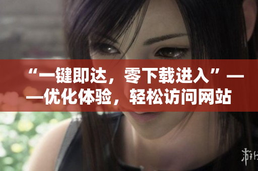 “一鍵即達(dá)，零下載進(jìn)入”——優(yōu)化體驗，輕松訪問網(wǎng)站