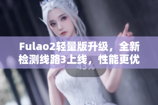Fulao2輕量版升級(jí)，全新檢測(cè)線路3上線，性能更優(yōu)，體驗(yàn)更順暢