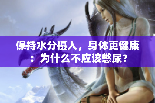 保持水分?jǐn)z入，身體更健康：為什么不應(yīng)該憋尿？