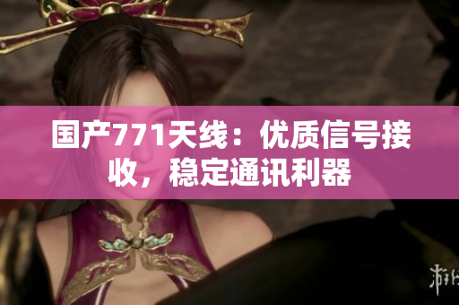 國產(chǎn)771天線：優(yōu)質(zhì)信號接收，穩(wěn)定通訊利器