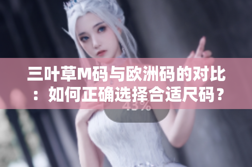 三葉草M碼與歐洲碼的對比：如何正確選擇合適尺碼？