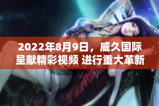 2022年8月9日，威久國際呈獻(xiàn)精彩視頻 進(jìn)行重大革新