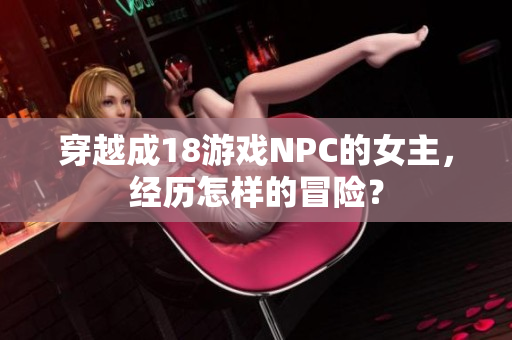 穿越成18游戲NPC的女主，經(jīng)歷怎樣的冒險(xiǎn)？
