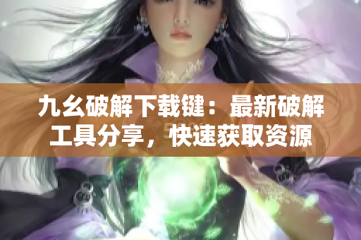 九幺破解下載鍵：最新破解工具分享，快速獲取資源