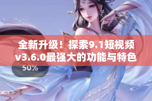 全新升級！探索9.1短視頻v3.6.0最強(qiáng)大的功能與特色