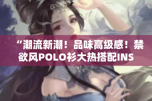 “潮流新潮！品味高級(jí)感！禁欲風(fēng)POLO衫大熱搭配INS穿搭！”