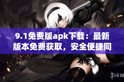 9.1免費(fèi)版apk下載：最新版本免費(fèi)獲取，安全便捷同步更新