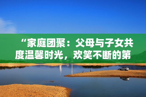 “家庭團(tuán)聚：父母與子女共度溫馨時(shí)光，歡笑不斷的第14集”