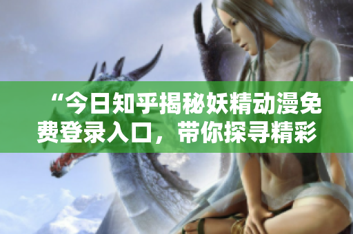 “今日知乎揭秘妖精動(dòng)漫免費(fèi)登錄入口，帶你探尋精彩世界”