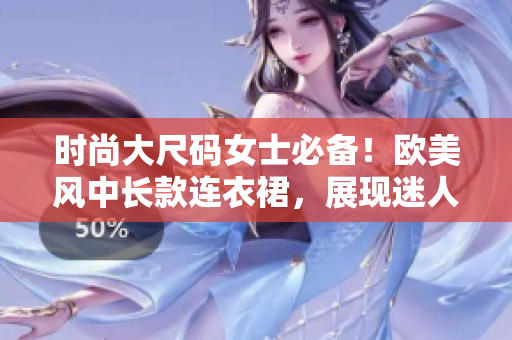 時(shí)尚大尺碼女士必備！歐美風(fēng)中長款連衣裙，展現(xiàn)迷人曲線！