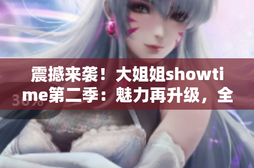 震撼來襲！大姐姐showtime第二季：魅力再升級(jí)，全新華章展開