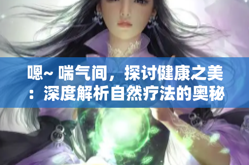 嗯~ 喘氣間，探討健康之美：深度解析自然療法的奧秘