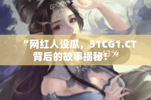 “網(wǎng)紅人設(shè)瓜，51CG1.CT背后的故事揭秘！”