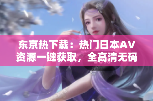 東京熱下載：熱門(mén)日本AV資源一鍵獲取，全高清無(wú)碼影片輕松觀看