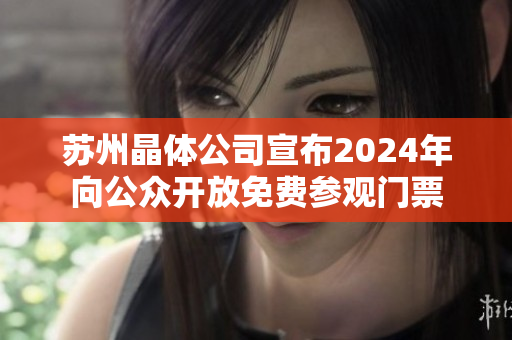 蘇州晶體公司宣布2024年向公眾開(kāi)放免費(fèi)參觀門(mén)票