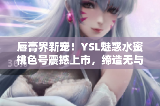 唇膏界新寵！YSL魅惑水蜜桃色號(hào)震撼上市，締造無(wú)與倫比的誘人妝容