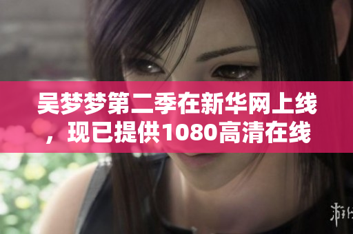 吳夢夢第二季在新華網(wǎng)上線，現(xiàn)已提供1080高清在線觀看