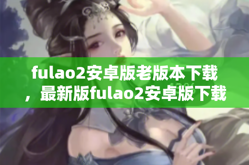 fulao2安卓版老版本下載，最新版fulao2安卓版下載