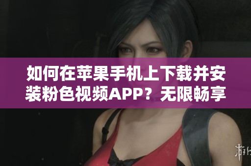 如何在蘋(píng)果手機(jī)上下載并安裝粉色視頻APP？無(wú)限暢享精彩內(nèi)容！