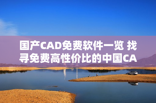 國(guó)產(chǎn)CAD免費(fèi)軟件一覽 找尋免費(fèi)高性?xún)r(jià)比的中國(guó)CAD解決方案