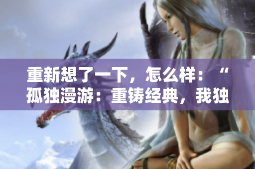 重新想了一下，怎么樣：“孤獨(dú)漫游：重鑄經(jīng)典，我獨(dú)自升級(jí)漫畫(huà)”？