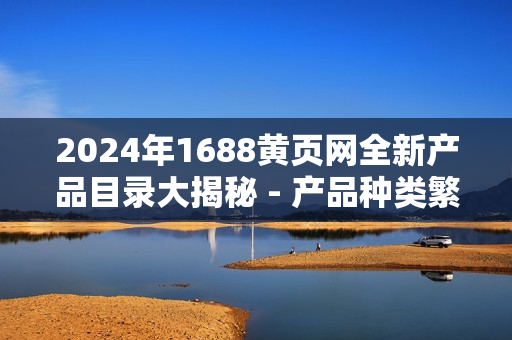 2024年1688黃頁(yè)網(wǎng)全新產(chǎn)品目錄大揭秘 - 產(chǎn)品種類(lèi)繁多，種類(lèi)齊全
