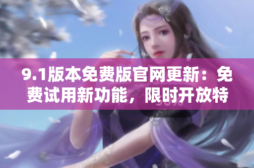 9.1版本免費(fèi)版官網(wǎng)更新：免費(fèi)試用新功能，限時(shí)開放特權(quán)