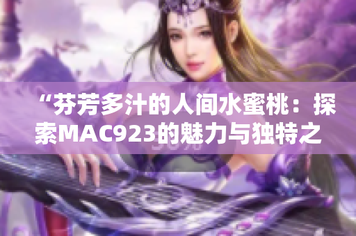 “芬芳多汁的人間水蜜桃：探索MAC923的魅力與獨(dú)特之處”