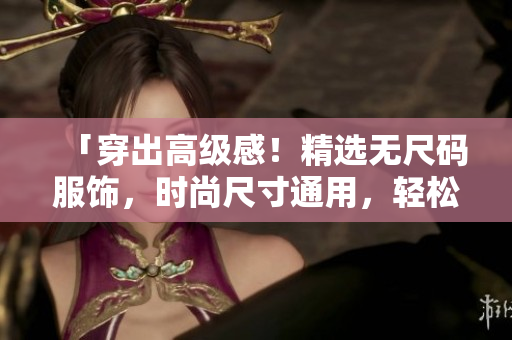 「穿出高級感！精選無尺碼服飾，時尚尺寸通用，輕松打造個性潮流風」