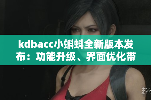 kdbacc小蝌蚪全新版本發(fā)布：功能升級(jí)、界面優(yōu)化帶來全新體驗(yàn)