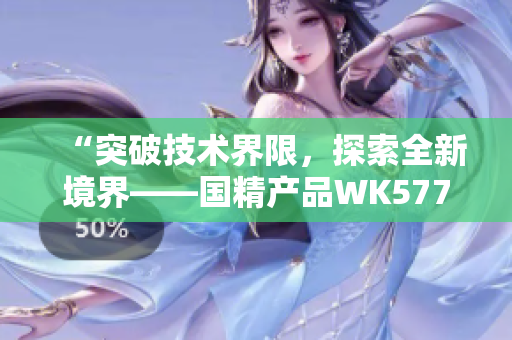 “突破技術(shù)界限，探索全新境界——國精產(chǎn)品WK5777帶來革命性創(chuàng)新！”