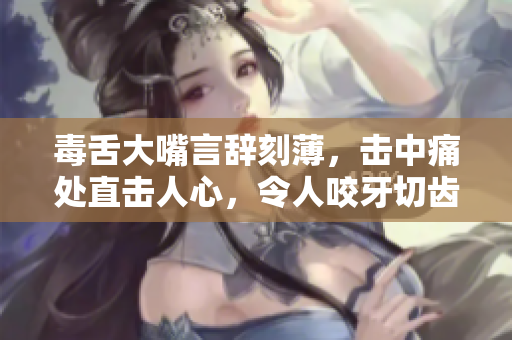 毒舌大嘴言辭刻薄，擊中痛處直擊人心，令人咬牙切齒的惡毒語錄