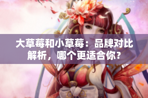 大草莓和小草莓：品牌對比解析，哪個更適合你？