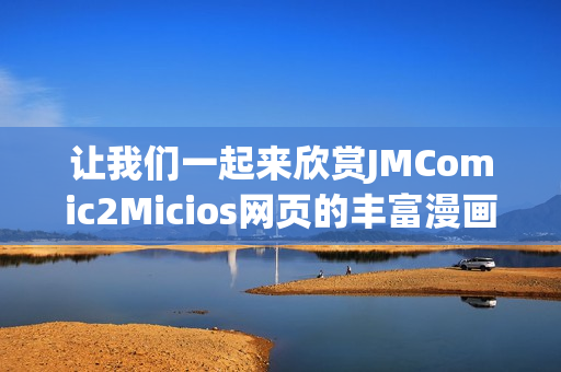 讓我們一起來(lái)欣賞JMComic2Micios網(wǎng)頁(yè)的豐富漫畫(huà)世界