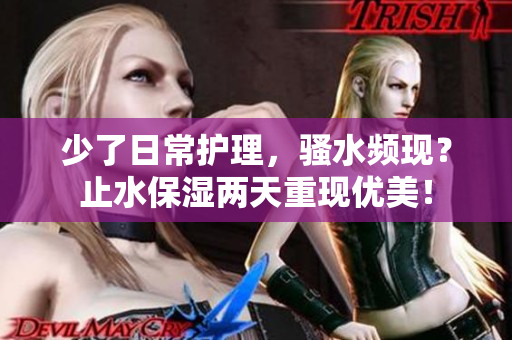 少了日常護理，騷水頻現(xiàn)？止水保濕兩天重現(xiàn)優(yōu)美！