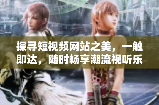 探尋短視頻網(wǎng)站之美，一觸即達(dá)，隨時暢享潮流視聽樂趣