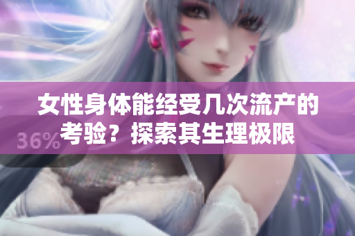 女性身體能經(jīng)受幾次流產(chǎn)的考驗(yàn)？探索其生理極限
