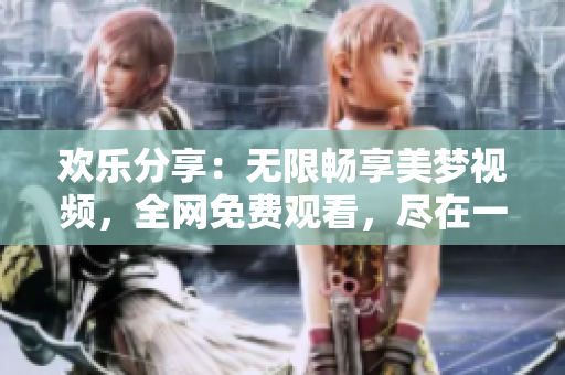 歡樂(lè)分享：無(wú)限暢享美夢(mèng)視頻，全網(wǎng)免費(fèi)觀看，盡在一站式平臺(tái)
