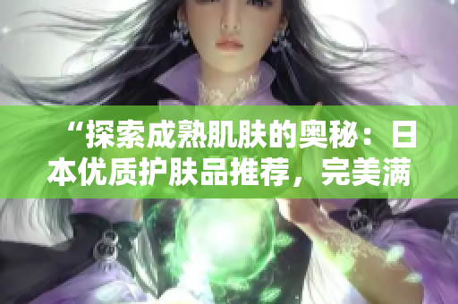 “探索成熟肌膚的奧秘：日本優(yōu)質(zhì)護(hù)膚品推薦，完美滿足18歲以上需求！”