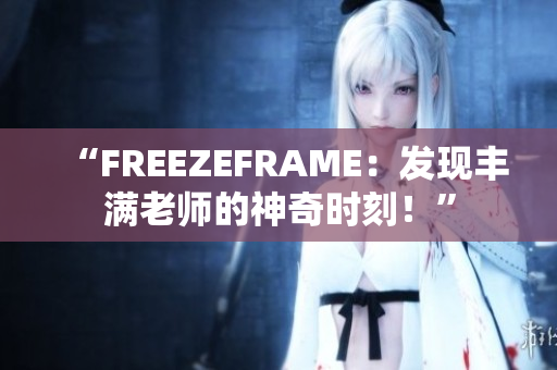 “FREEZEFRAME：發(fā)現(xiàn)豐滿老師的神奇時刻！”