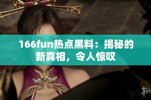 166fun熱點黑料：揭秘的新真相，令人驚嘆