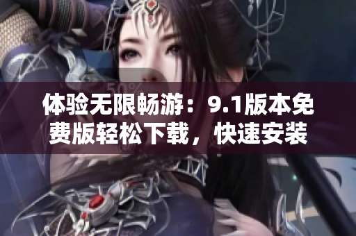 體驗(yàn)無限暢游：9.1版本免費(fèi)版輕松下載，快速安裝