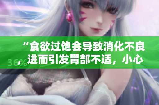 “食欲過飽會(huì)導(dǎo)致消化不良，進(jìn)而引發(fā)胃部不適，小心注意身體信號(hào)！”