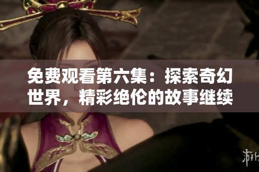免費(fèi)觀看第六集：探索奇幻世界，精彩絕倫的故事繼續(xù)上演