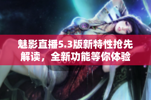 魅影直播5.3版新特性搶先解讀，全新功能等你體驗(yàn)