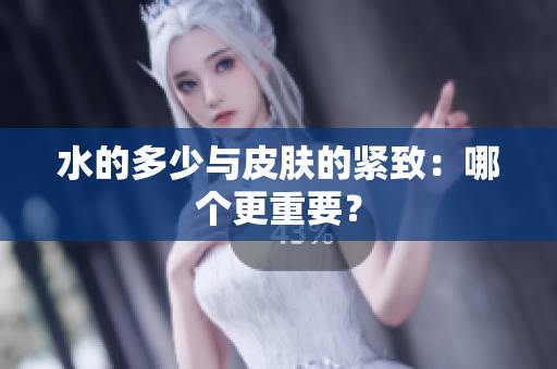 水的多少與皮膚的緊致：哪個更重要？