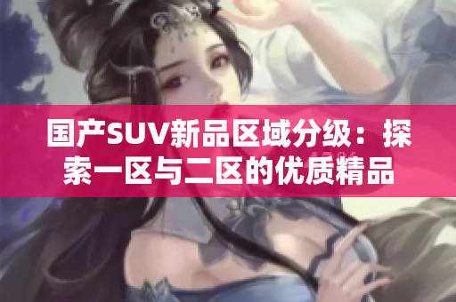 國產(chǎn)SUV新品區(qū)域分級(jí)：探索一區(qū)與二區(qū)的優(yōu)質(zhì)精品